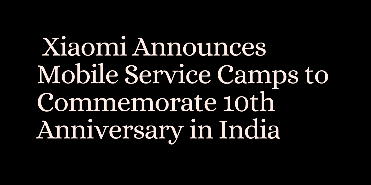 Xiaomi Announces Mobile Service Camps to Commemorate 10th Anniversary in India